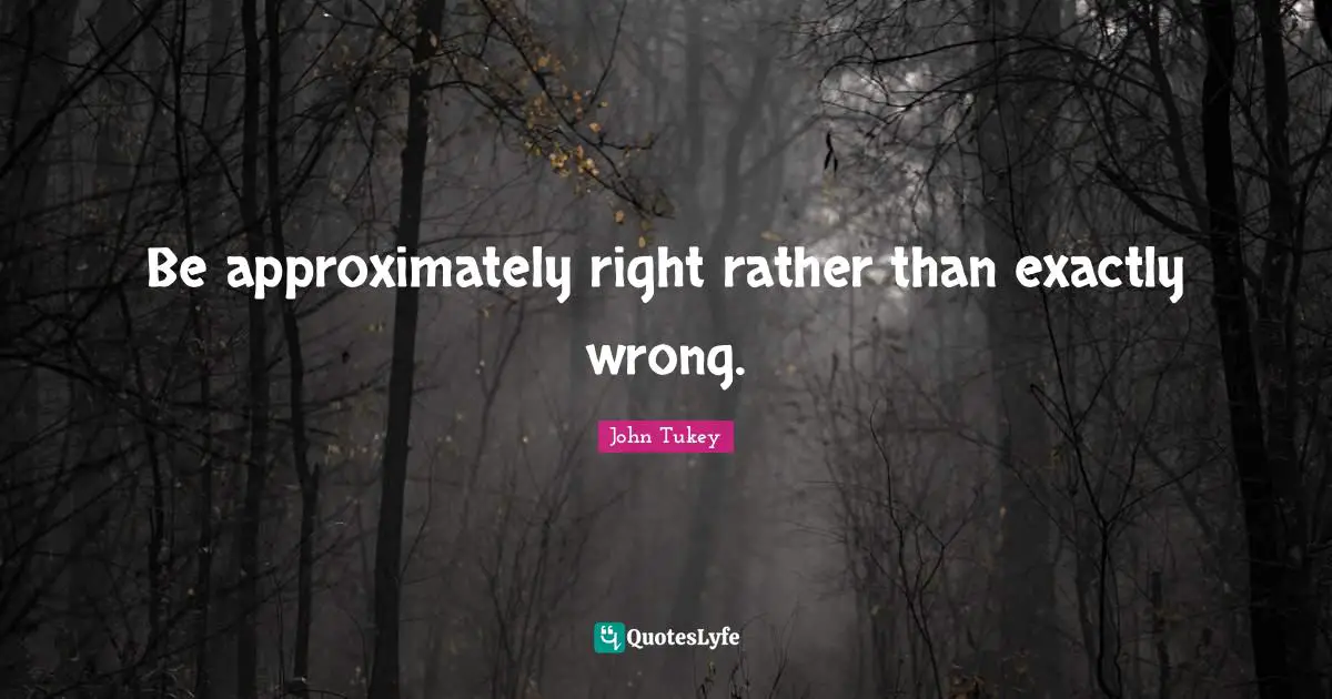 Be approximately right rather than exactly wrong.