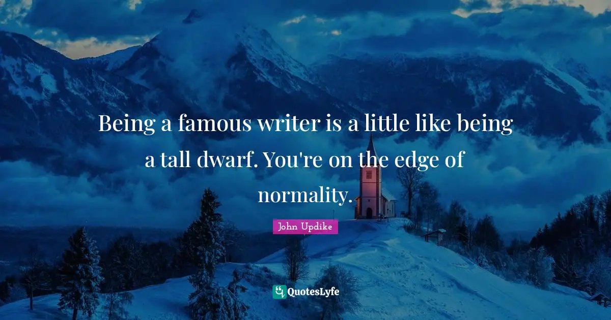 Being a famous writer is a little like being a tall dwarf. You're on the edge of normality.