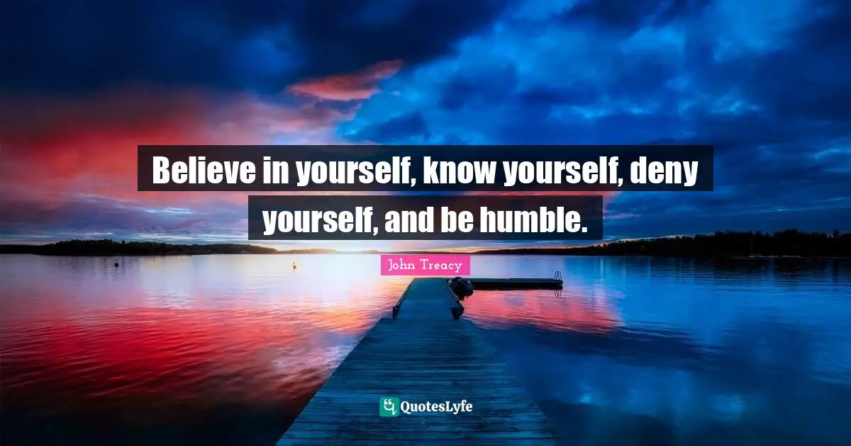 Believe in yourself, know yourself, deny yourself, and be humble.