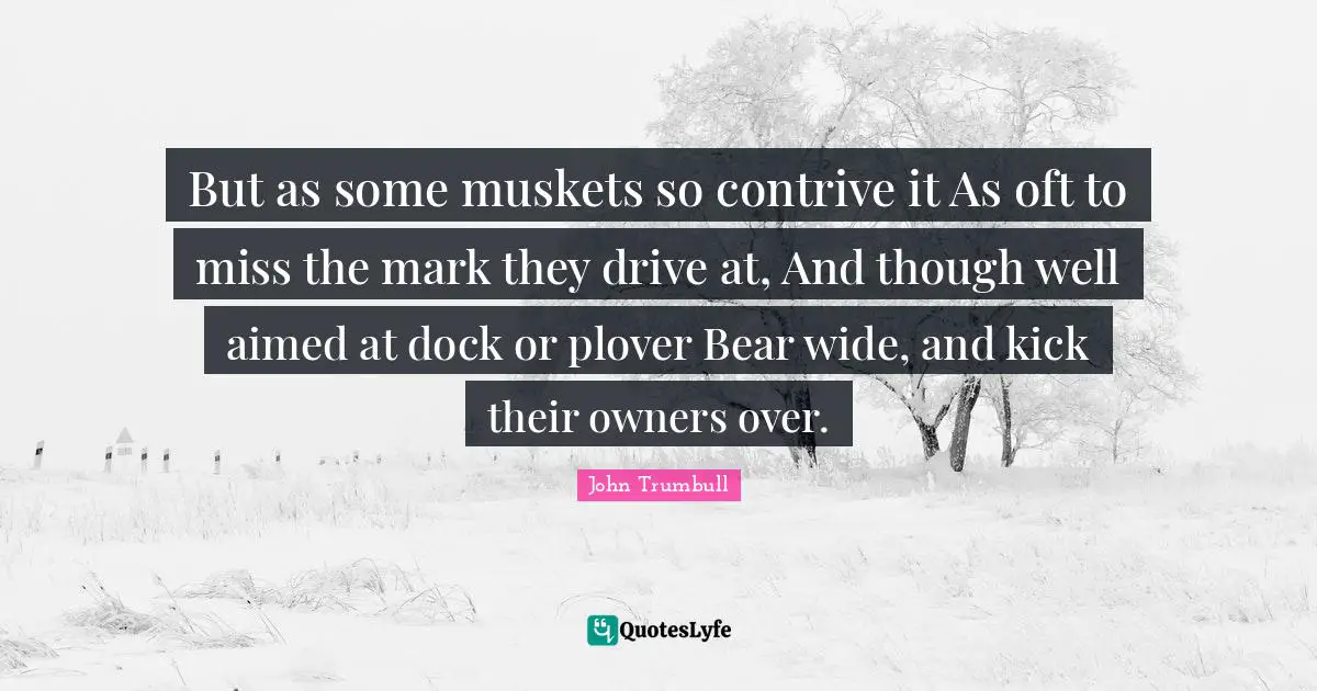 Owners Quotes: "But as some muskets so contrive it As oft to miss the mark they drive at, And though well aimed at dock or plover Bear wide, and kick their owners over."