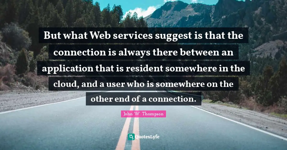 But what Web services suggest is that the connection is always there between an application that is resident somewhere in the cloud, and a user who is somewhere on the other end of a connection.