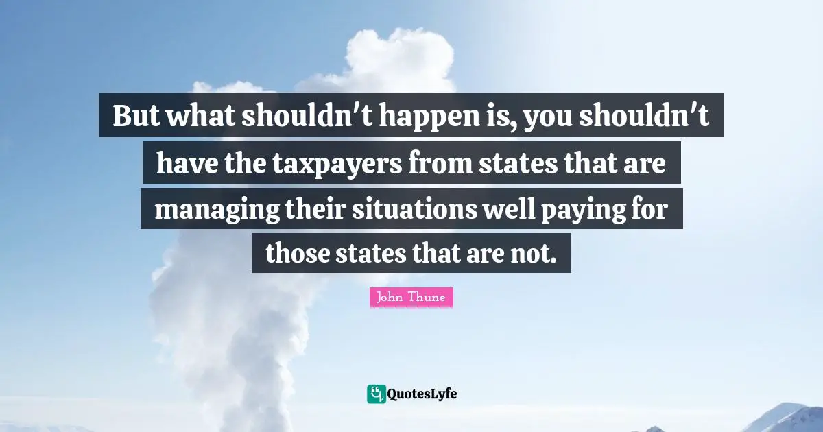 But what shouldn't happen is, you shouldn't have the taxpayers from states that are managing their situations well paying for those states that are not.