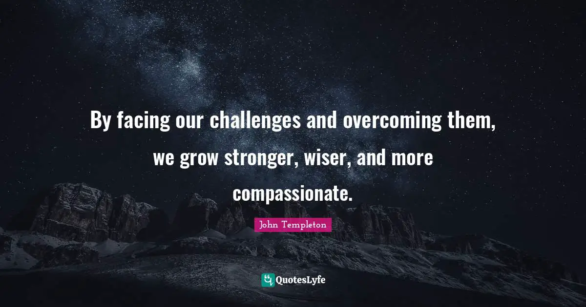 By facing our challenges and overcoming them, we grow stronger, wiser, and more compassionate.