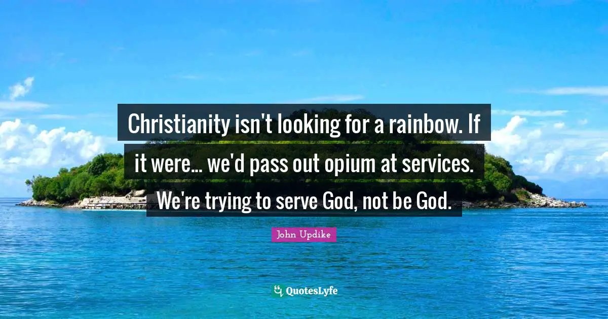 Christianity isn't looking for a rainbow. If it were... we'd pass out opium at services. We're trying to serve God, not be God.