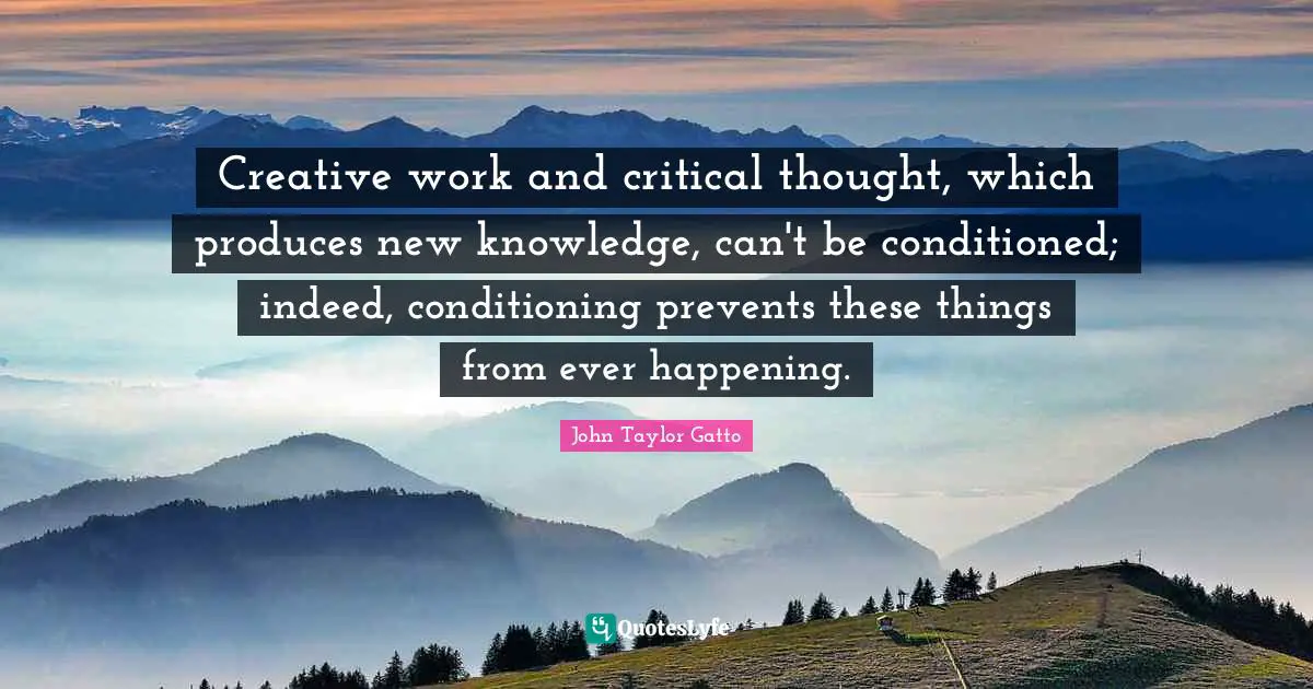 Creative work and critical thought, which produces new knowledge, can't be conditioned; indeed, conditioning prevents these things from ever happening.