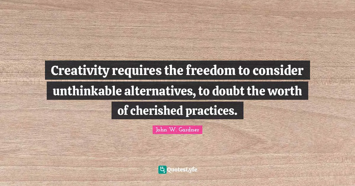 John W. Gardner Quotes: "Creativity requires the freedom to consider unthinkable alternatives, to doubt the worth of cherished practices."