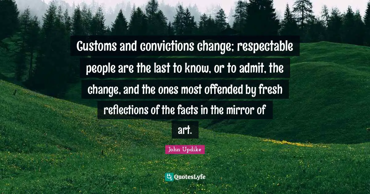 Respectable Quotes: "Customs and convictions change; respectable people are the last to know, or to admit, the change, and the ones most offended by fresh reflections of the facts in the mirror of art."
