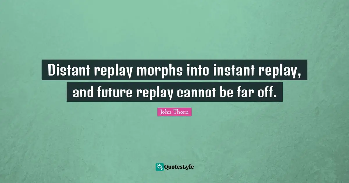 Replay Quotes: "Distant replay morphs into instant replay, and future replay cannot be far off."