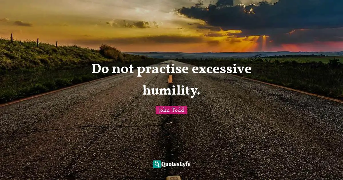 Do not practise excessive humility.