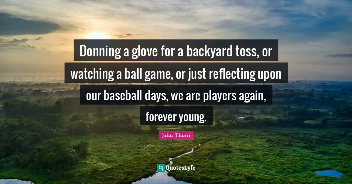 Donning a glove for a backyard toss, or watching a ball game, or just reflecting upon our baseball days, we are players again, forever young.