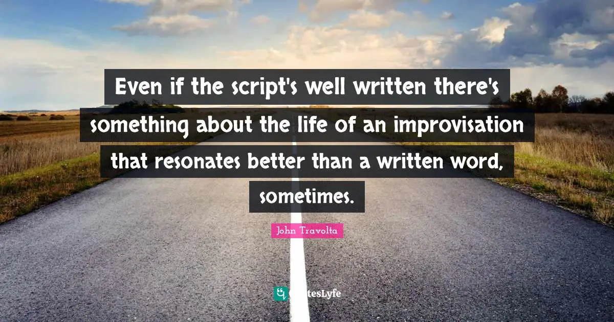 Even if the script's well written there's something about the life of an improvisation that resonates better than a written word, sometimes.