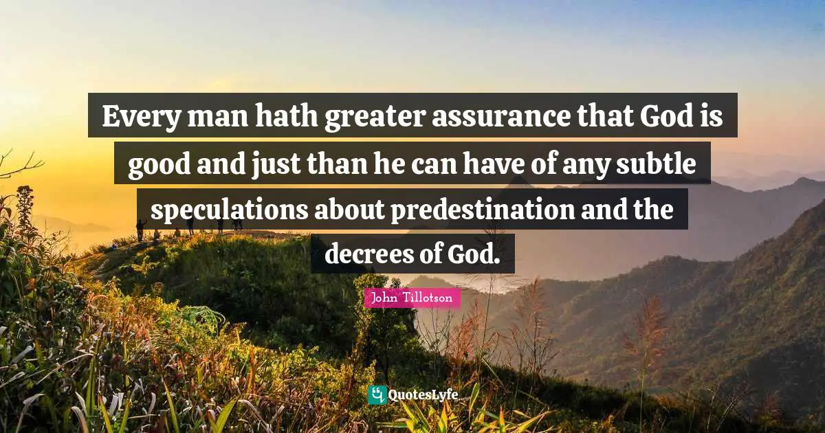 I Decree Quotes: "Every man hath greater assurance that God is good and just than he can have of any subtle speculations about predestination and the decrees of God."