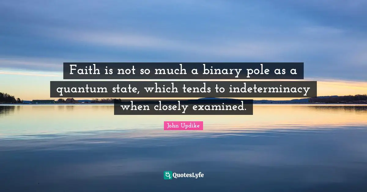 Binary Quotes: "Faith is not so much a binary pole as a quantum state, which tends to indeterminacy when closely examined."