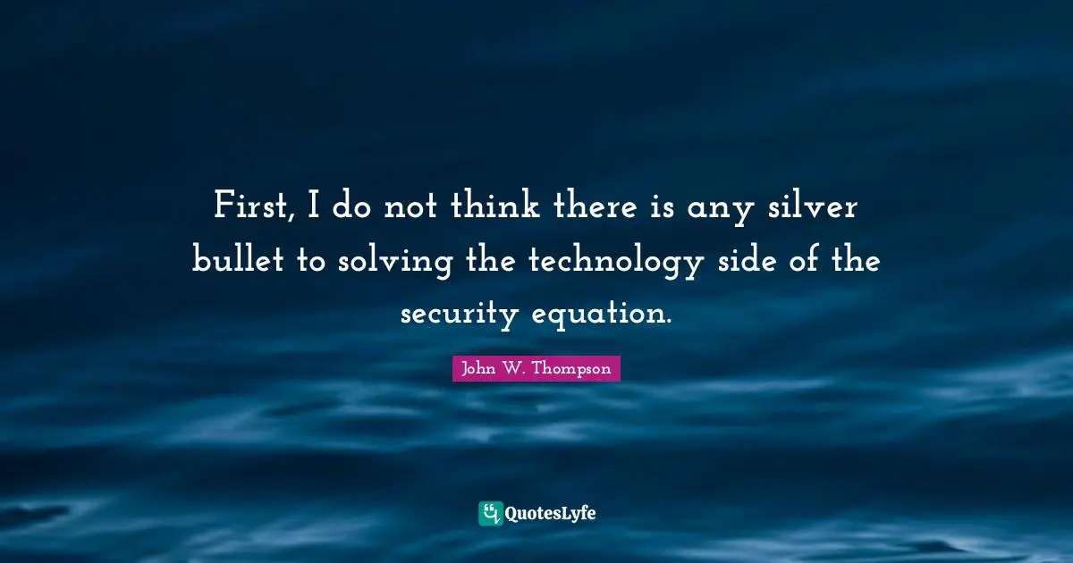 First, I do not think there is any silver bullet to solving the technology side of the security equation.