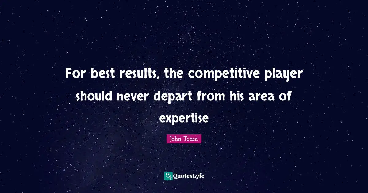 For best results, the competitive player should never depart from his area of expertise
