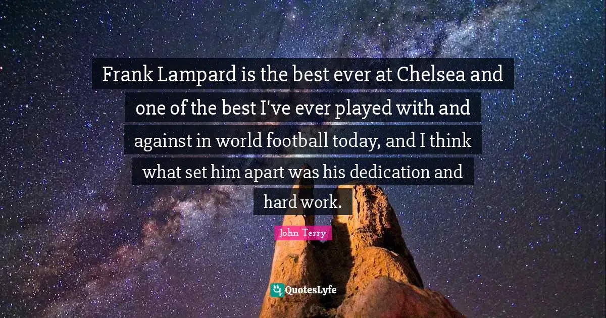 Frank Lampard is the best ever at Chelsea and one of the best I've ever played with and against in world football today, and I think what set him apart was his dedication and hard work.