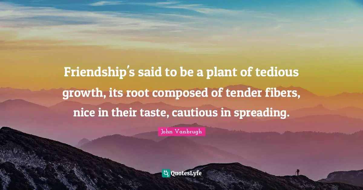 Friendship's said to be a plant of tedious growth, its root composed of tender fibers, nice in their taste, cautious in spreading.