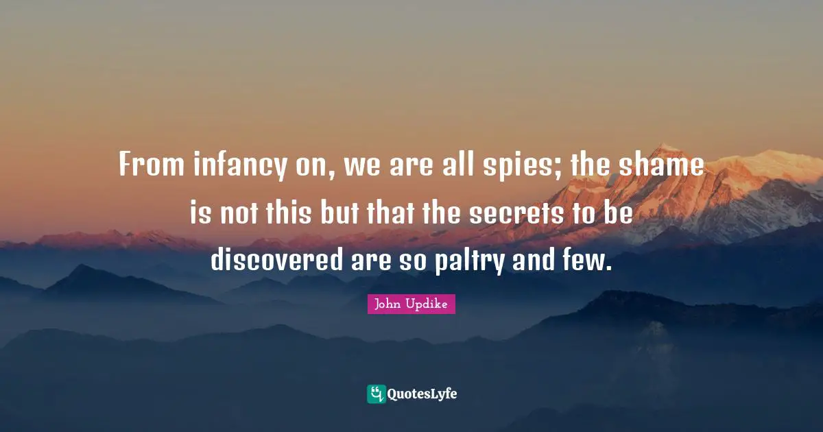 From infancy on, we are all spies; the shame is not this but that the secrets to be discovered are so paltry and few.
