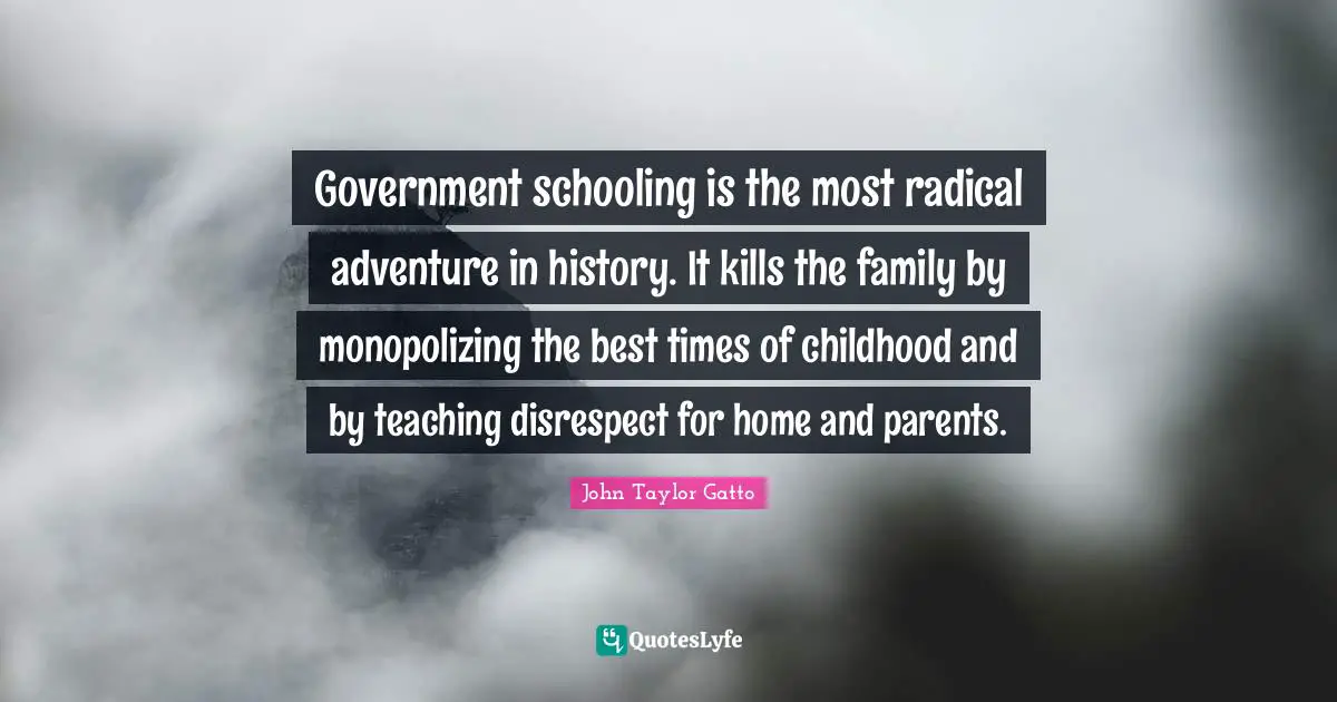 Government schooling is the most radical adventure in history. It kills the family by monopolizing the best times of childhood and by teaching disrespect for home and parents.