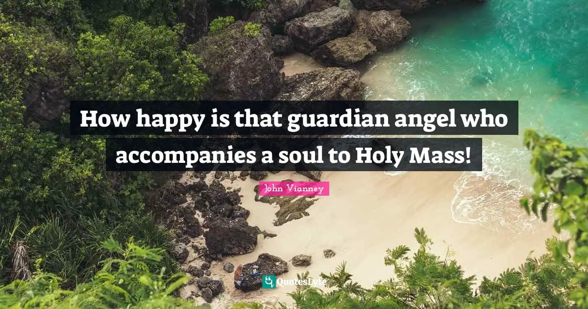 John Vianney Quotes: "How happy is that guardian angel who accompanies a soul to Holy Mass!"