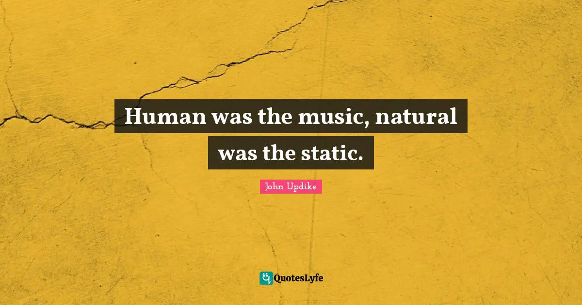 Human was the music, natural was the static.