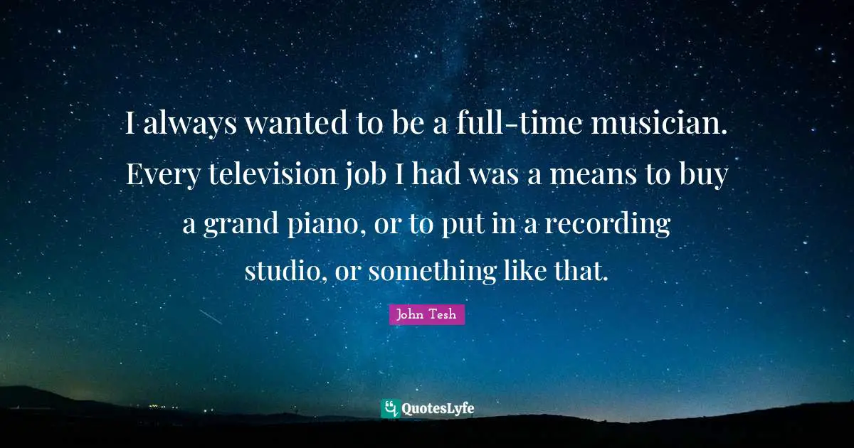 Musician Quotes: "I always wanted to be a full-time musician. Every television job I had was a means to buy a grand piano, or to put in a recording studio, or something like that."