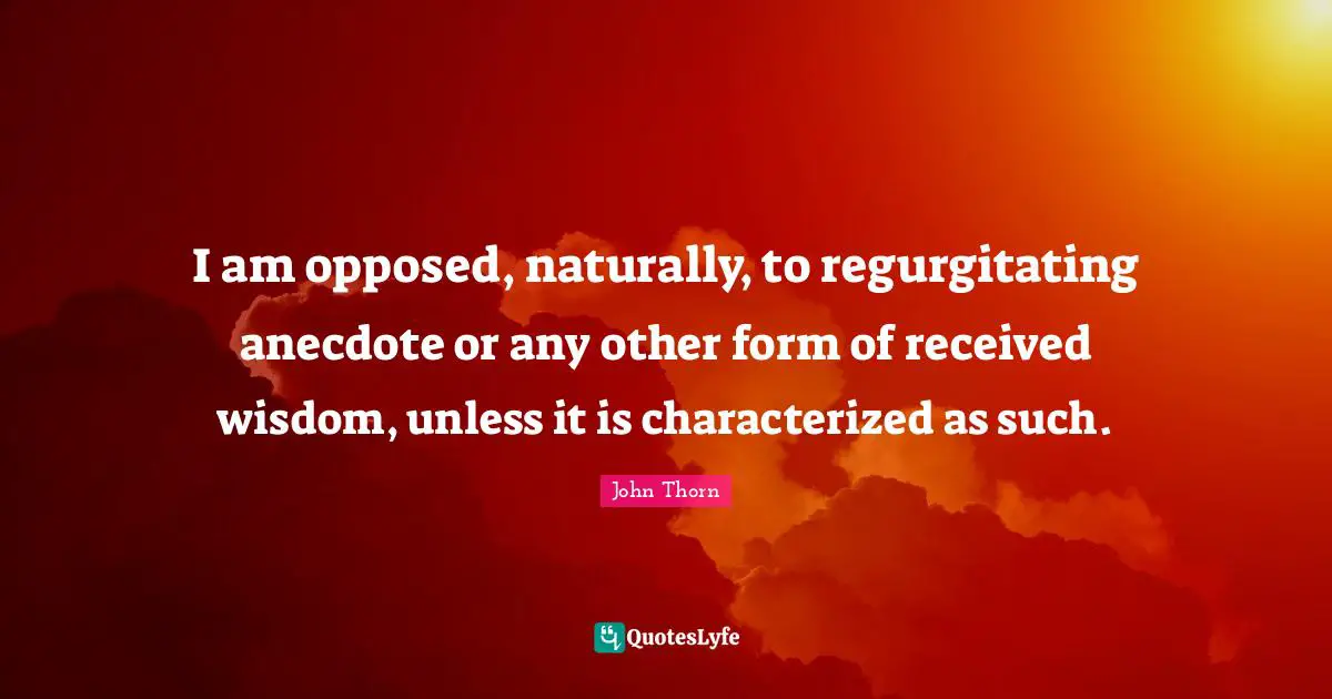 I am opposed, naturally, to regurgitating anecdote or any other form of received wisdom, unless it is characterized as such.