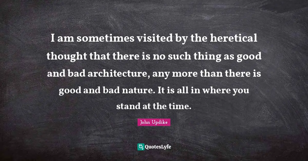 I am sometimes visited by the heretical thought that there is no such thing as good and bad architecture, any more than there is good and bad nature. It is all in where you stand at the time.