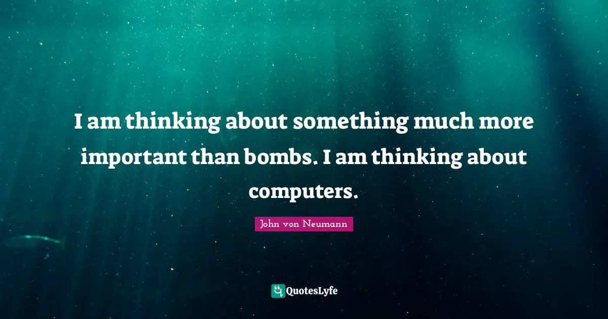 John Von Neumann Quotes: "I am thinking about something much more important than bombs. I am thinking about computers."