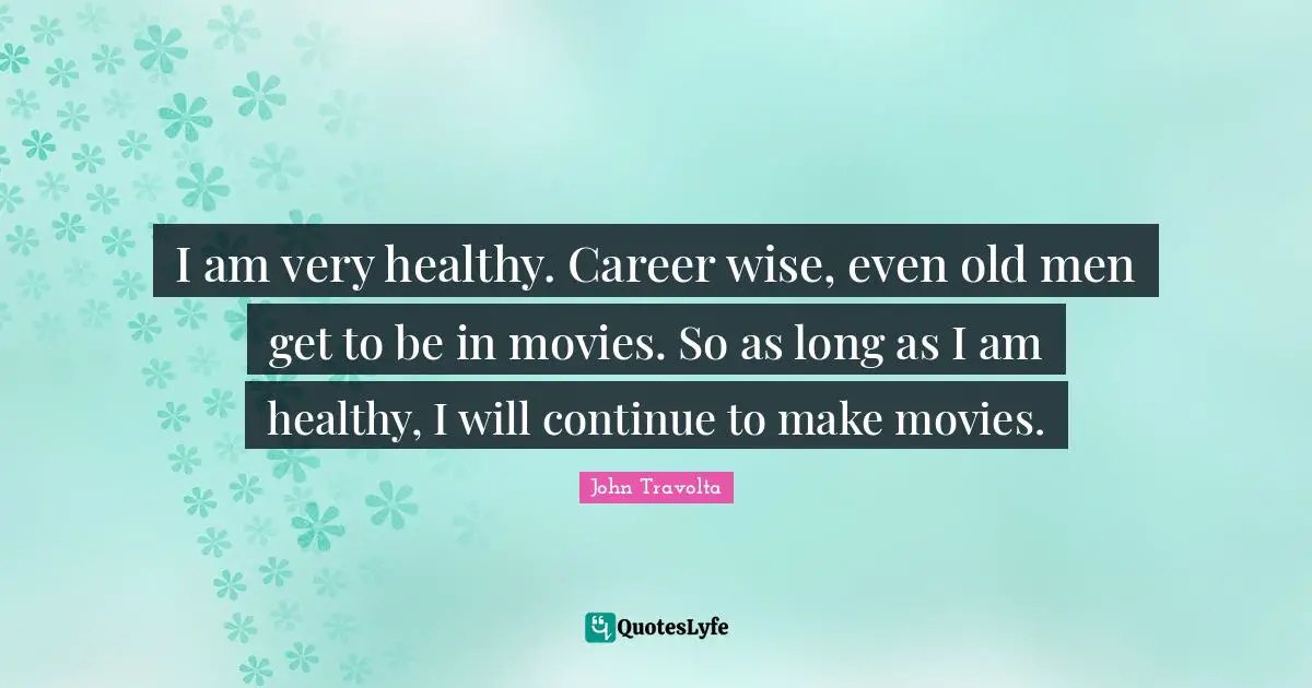 I am very healthy. Career wise, even old men get to be in movies. So as long as I am healthy, I will continue to make movies.