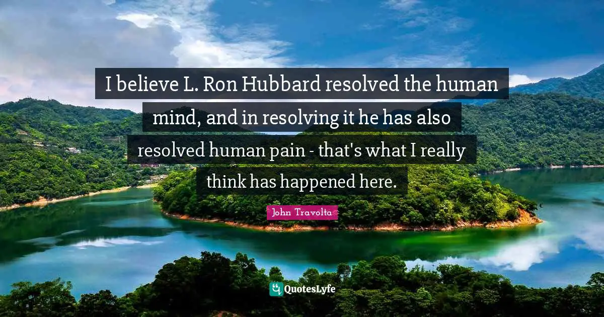I believe L. Ron Hubbard resolved the human mind, and in resolving it he has also resolved human pain - that's what I really think has happened here.