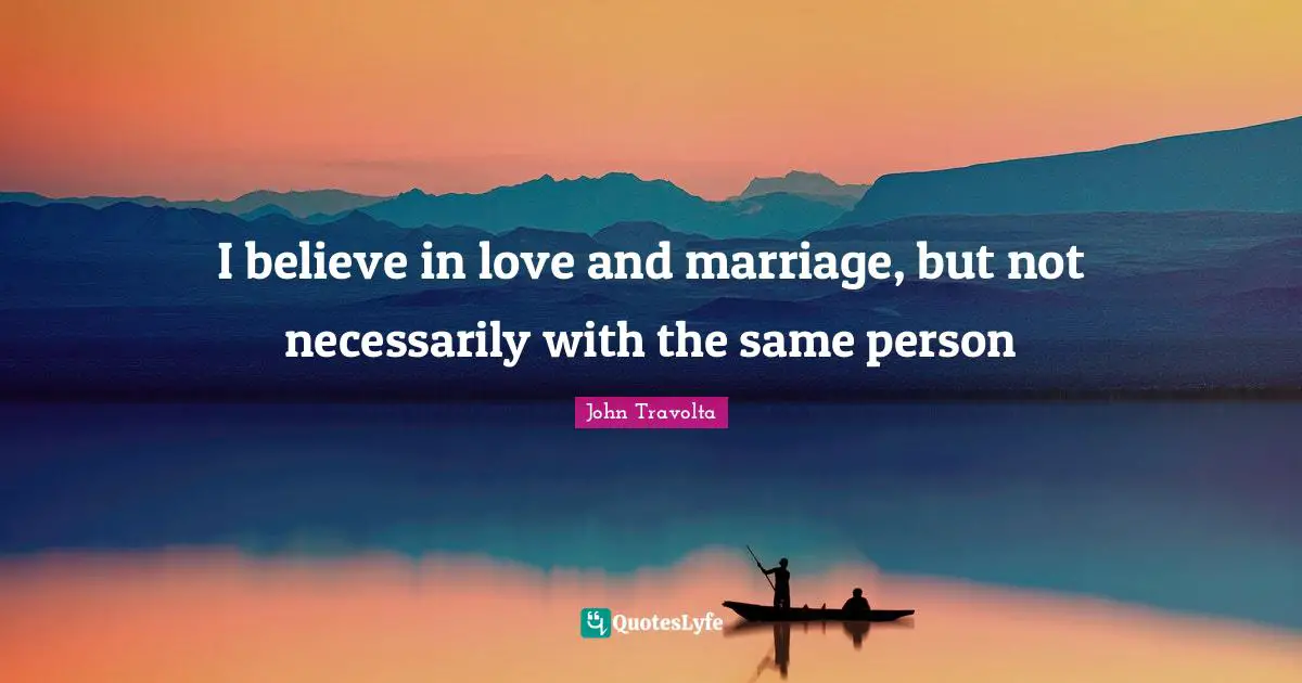 I believe in love and marriage, but not necessarily with the same person