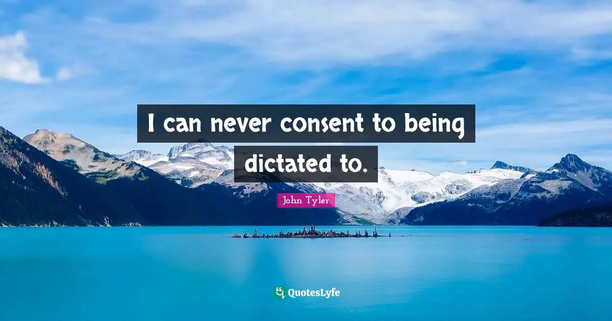 John Tyler Quotes: "I can never consent to being dictated to."