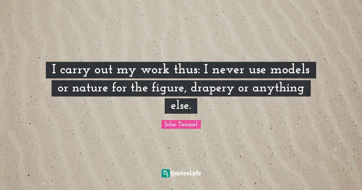I carry out my work thus: I never use models or nature for the figure, drapery or anything else.