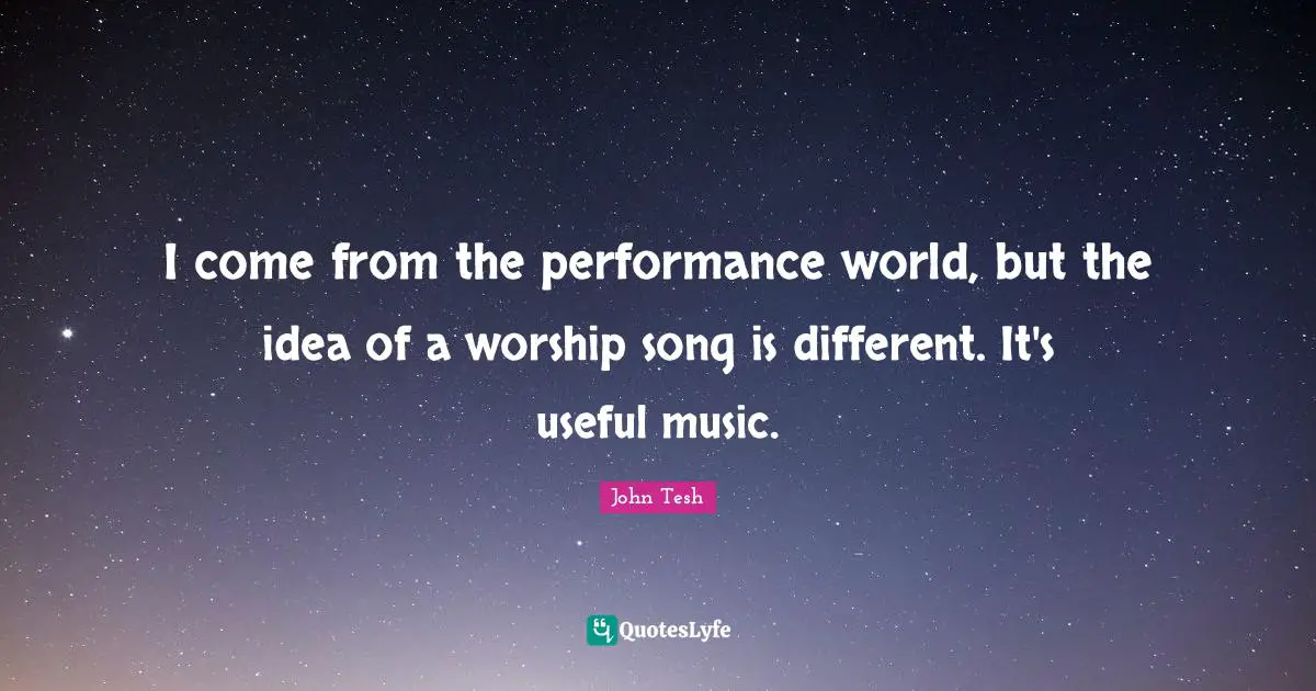 Different Ideas Quotes: "I come from the performance world, but the idea of a worship song is different. It's useful music."