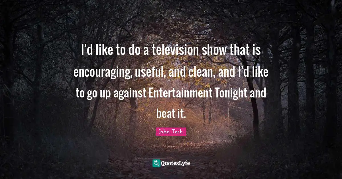 I'd like to do a television show that is encouraging, useful, and clean, and I'd like to go up against Entertainment Tonight and beat it.