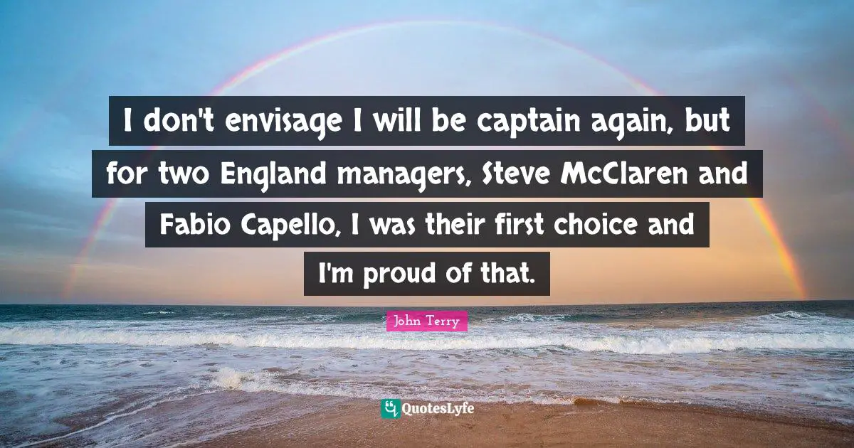 I don't envisage I will be captain again, but for two England managers, Steve McClaren and Fabio Capello, I was their first choice and I'm proud of that.