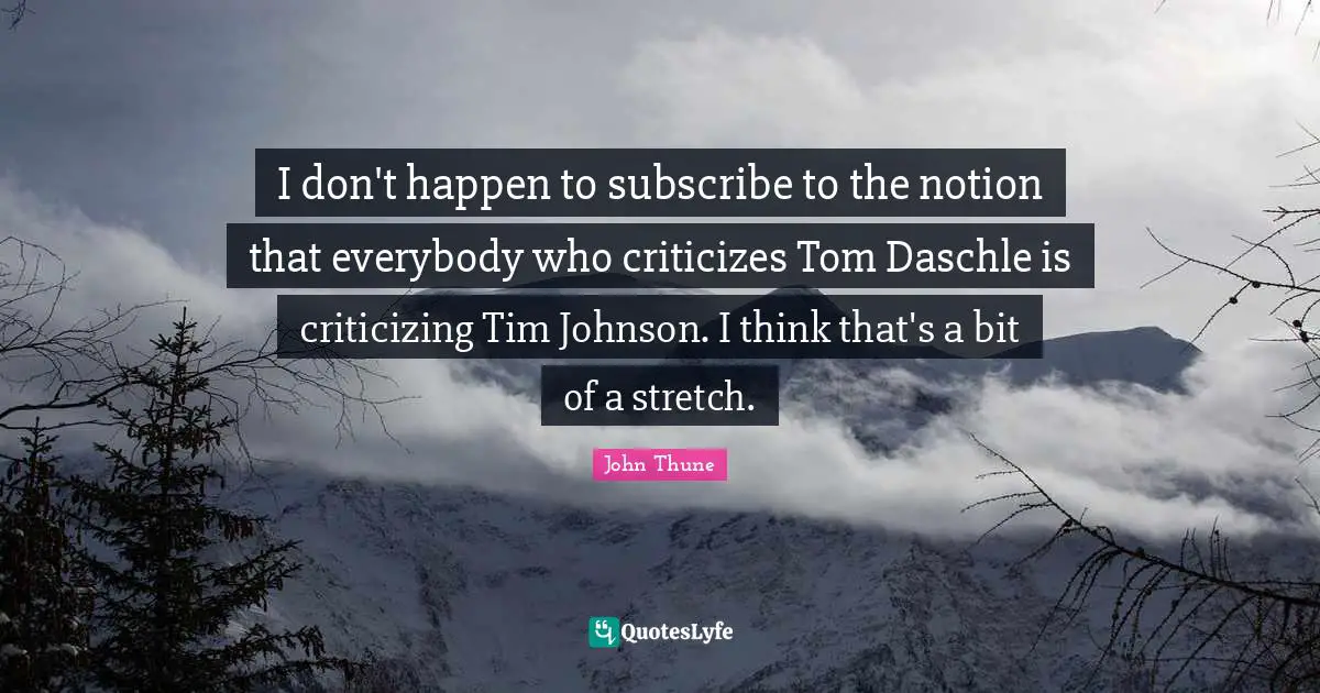 I don't happen to subscribe to the notion that everybody who criticizes Tom Daschle is criticizing Tim Johnson. I think that's a bit of a stretch.