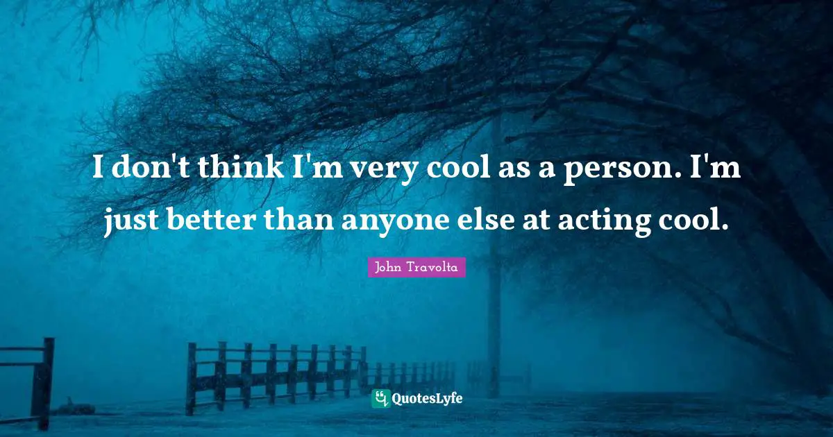 I don't think I'm very cool as a person. I'm just better than anyone else at acting cool.