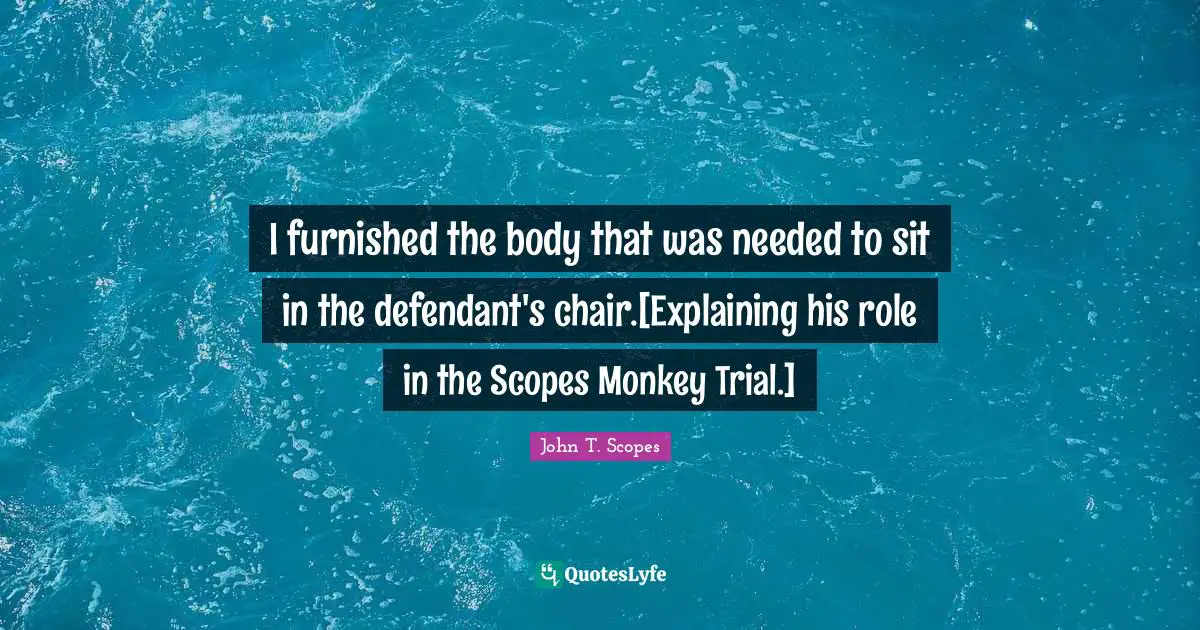 I furnished the body that was needed to sit in the defendant's chair.[Explaining his role in the Scopes Monkey Trial.]