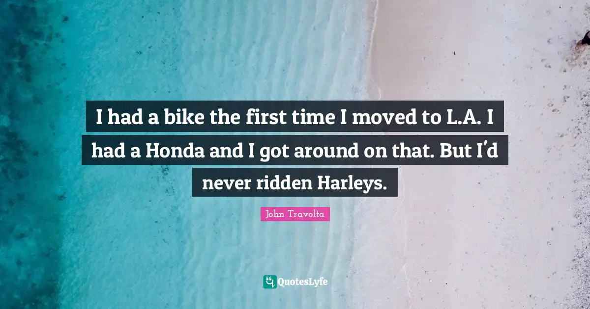 I had a bike the first time I moved to L.A. I had a Honda and I got around on that. But I'd never ridden Harleys.