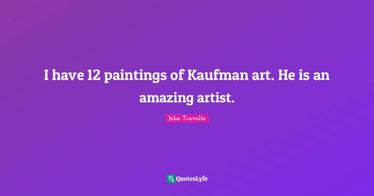 I have 12 paintings of Kaufman art. He is an amazing artist.
