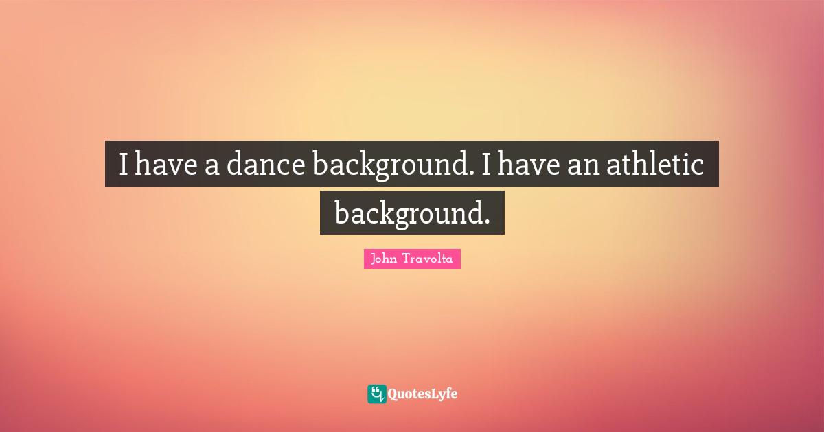 I have a dance background. I have an athletic background.