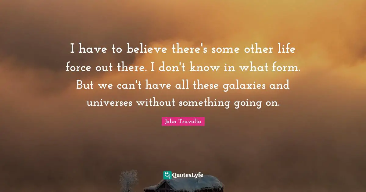 I have to believe there's some other life force out there. I don't know in what form. But we can't have all these galaxies and universes without something going on.