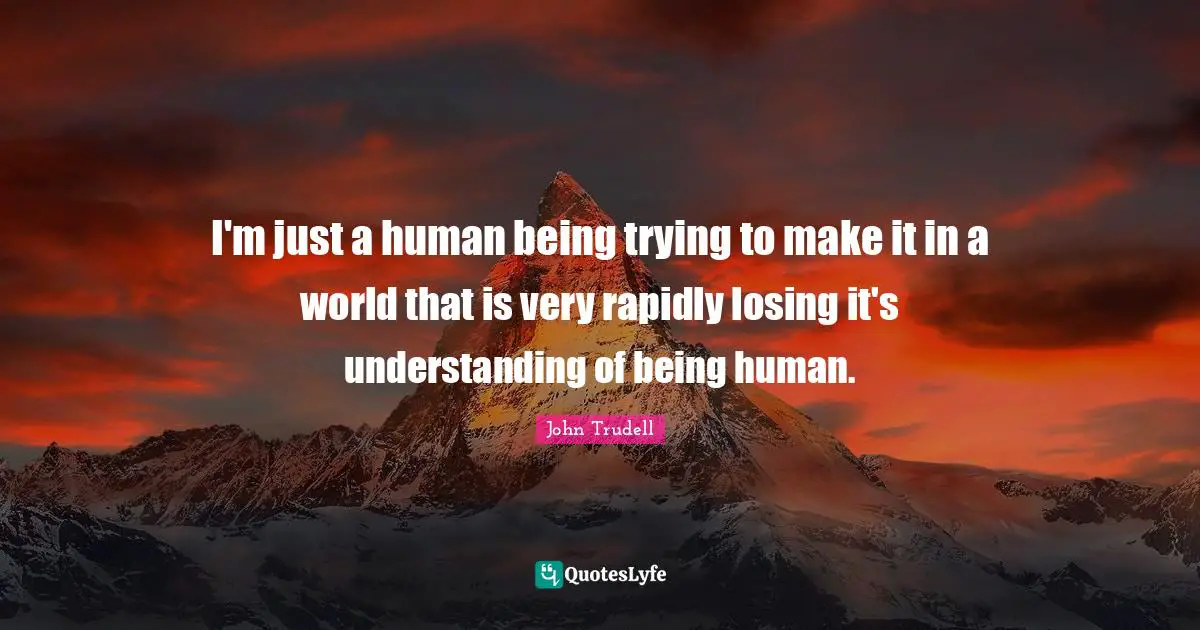 John Trudell Quotes: I'm just a human being trying to make it in a world that is very rapidly losing it's understanding of being human.