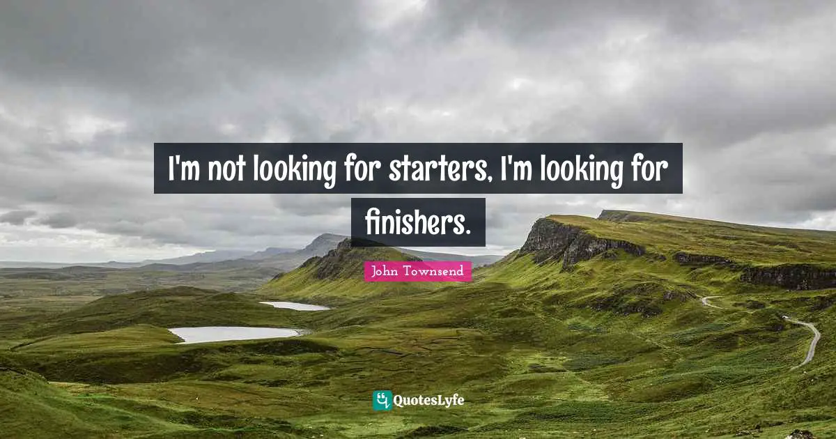 I'm not looking for starters, I'm looking for finishers.