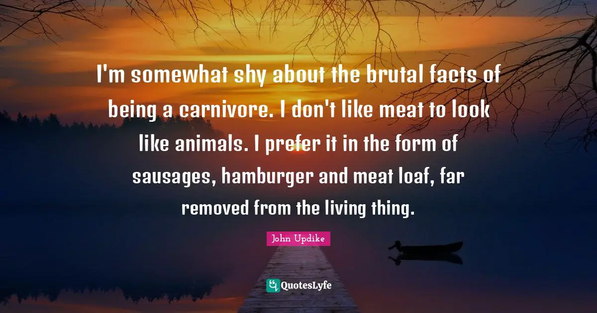 I'm somewhat shy about the brutal facts of being a carnivore. I don't like meat to look like animals. I prefer it in the form of sausages, hamburger and meat loaf, far removed from the living thing.