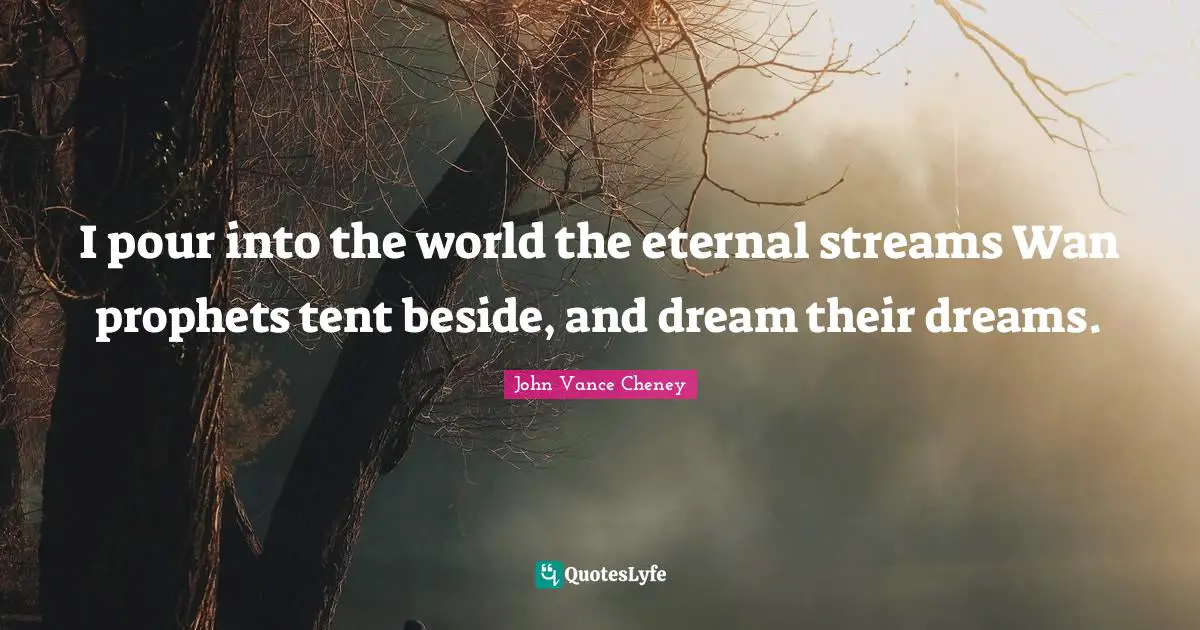 I pour into the world the eternal streams Wan prophets tent beside, and dream their dreams.