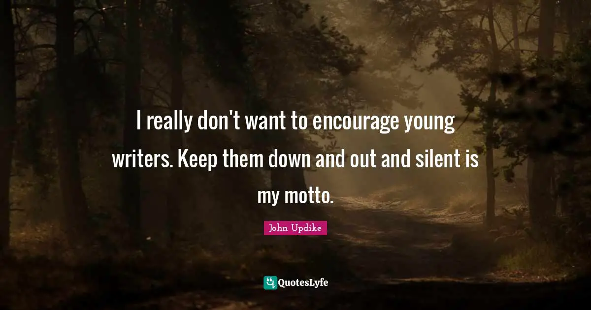 I really don't want to encourage young writers. Keep them down and out and silent is my motto.