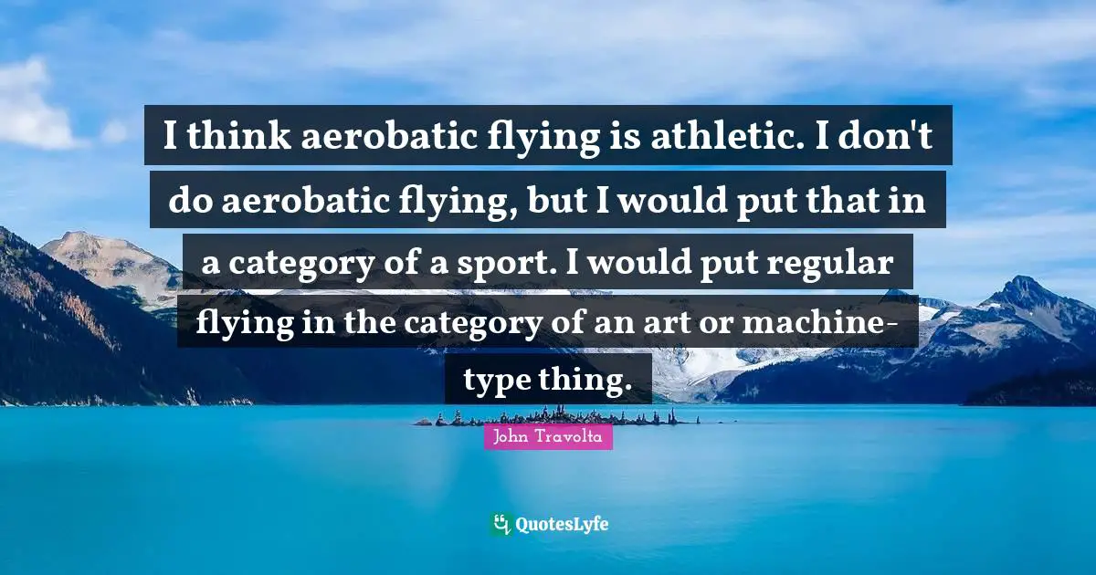 I think aerobatic flying is athletic. I don't do aerobatic flying, but I would put that in a category of a sport. I would put regular flying in the category of an art or machine-type thing.